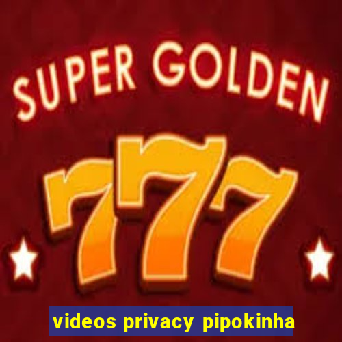 videos privacy pipokinha